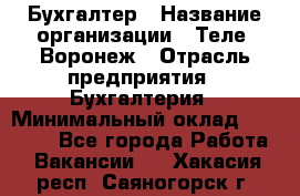 Бухгалтер › Название организации ­ Теле2-Воронеж › Отрасль предприятия ­ Бухгалтерия › Минимальный оклад ­ 31 000 - Все города Работа » Вакансии   . Хакасия респ.,Саяногорск г.